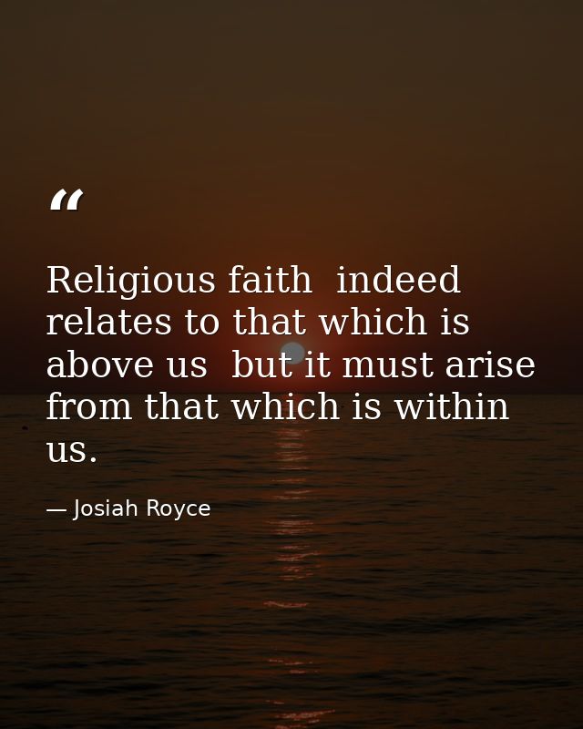 Religious faith  indeed  relates to that which is above us  but it must arise from that which is within us. — Josiah Royce