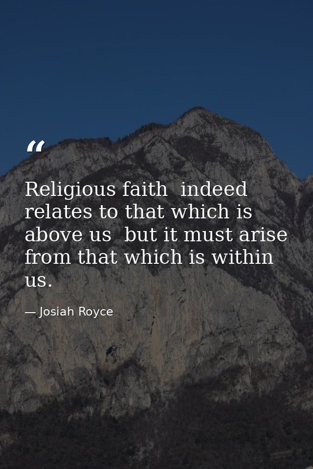 Religious faith  indeed  relates to that which is above us  but it must arise from that which is within us. — Josiah Royce
