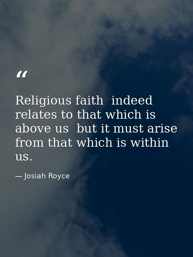 Religious faith  indeed  relates to that which is above us  but it must arise from that which is within us. — Josiah Royce