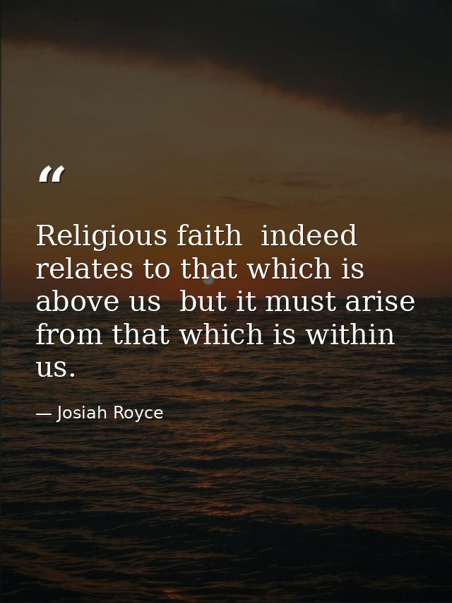 Religious faith  indeed  relates to that which is above us  but it must arise from that which is within us. — Josiah Royce