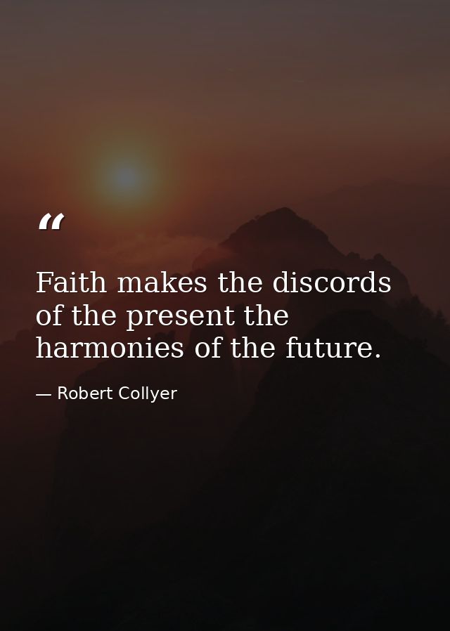 Faith makes the discords of the present the harmonies of the future. — Robert Collyer