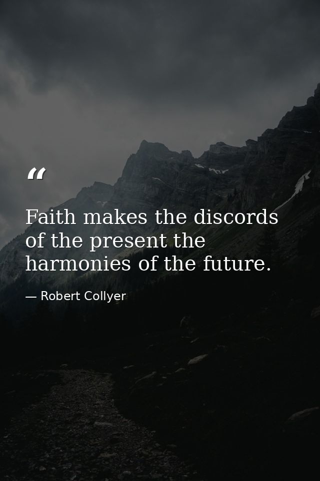 Faith makes the discords of the present the harmonies of the future. — Robert Collyer