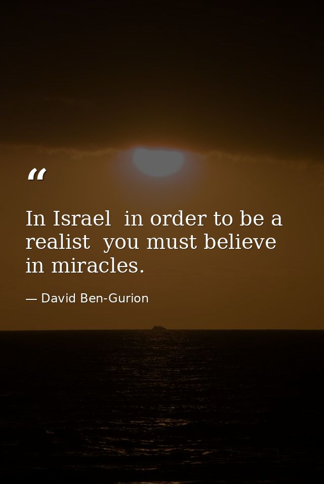In Israel  in order to be a realist  you must believe in miracles. — David Ben-Gurion