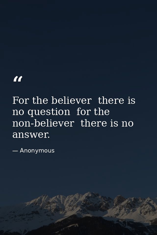 For the believer  there is no question  for the non-believer  there is no answer. — Anonymous