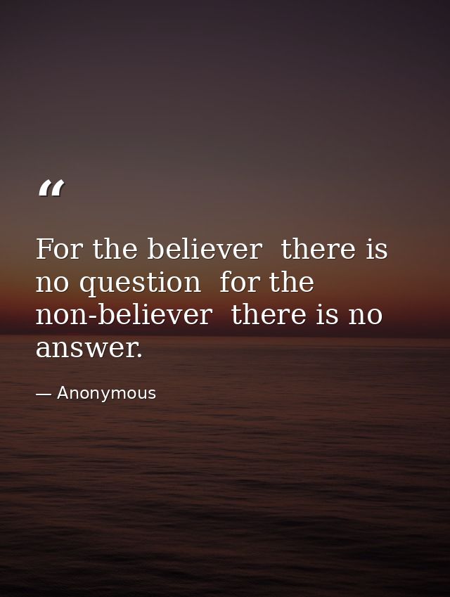 For the believer  there is no question  for the non-believer  there is no answer. — Anonymous