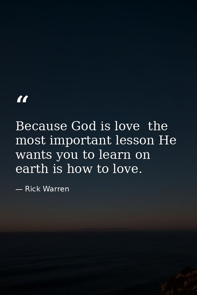 Because God is love  the most important lesson He wants you to learn on earth is how to love. — Rick Warren