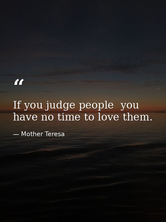 If you judge people  you have no time to love them. — Mother Teresa