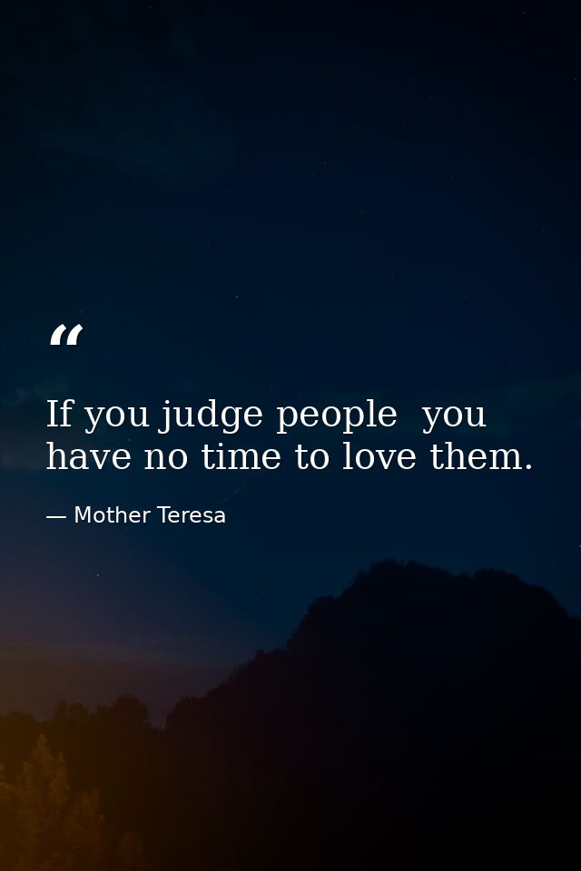 If you judge people  you have no time to love them. — Mother Teresa