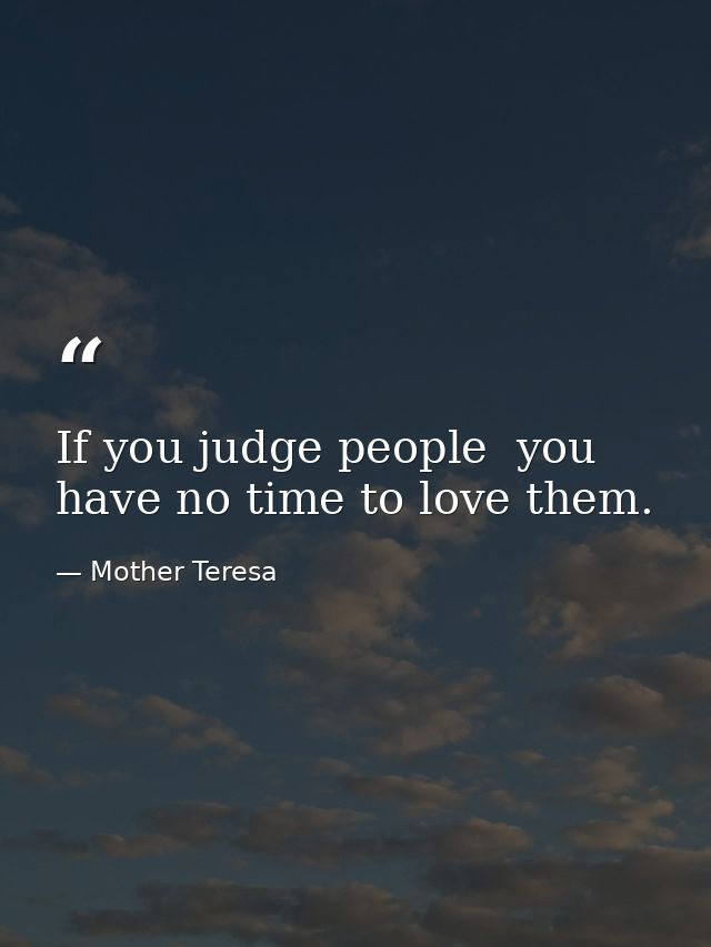 If you judge people  you have no time to love them. — Mother Teresa