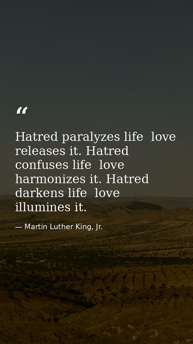 Hatred paralyzes life  love releases it. Hatred confuses life  love harmonizes it. Hatred darkens life  love illumines i — Martin Luther King, Jr.