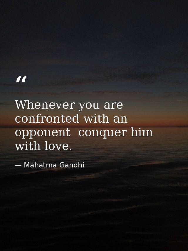 Whenever you are confronted with an opponent  conquer him with love. — Mahatma Gandhi