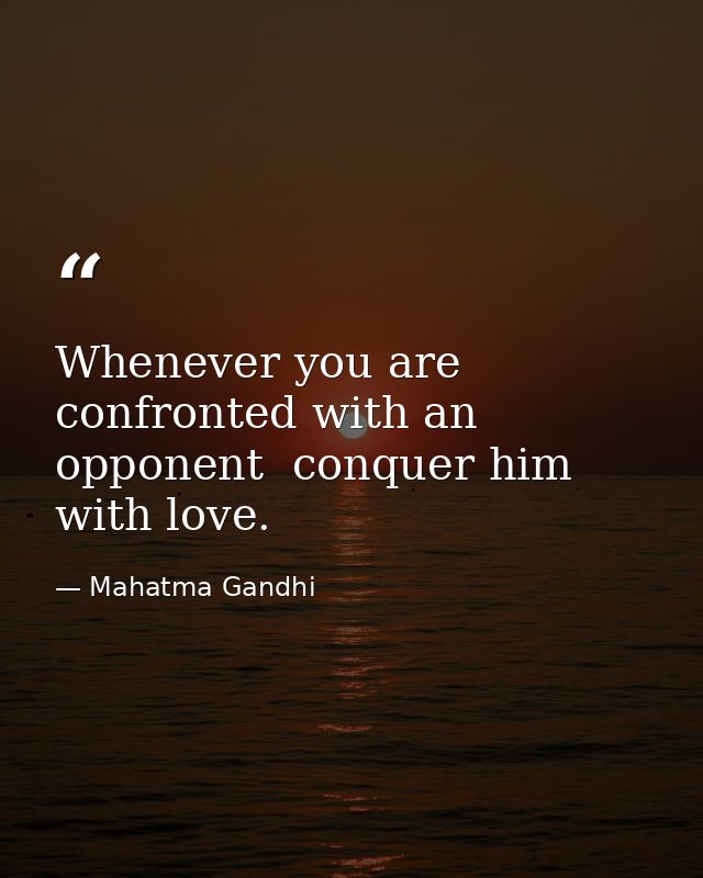 Whenever you are confronted with an opponent  conquer him with love. — Mahatma Gandhi
