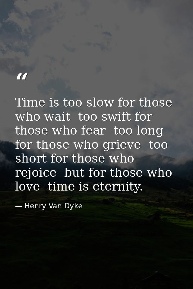 Time is too slow for those who wait  too swift for those who fear  too long for those who grieve  too short for those wh — Henry Van Dyke