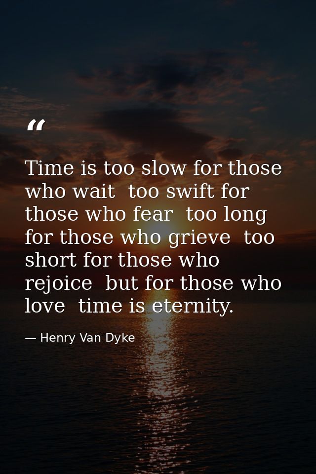 Time is too slow for those who wait  too swift for those who fear  too long for those who grieve  too short for those wh — Henry Van Dyke