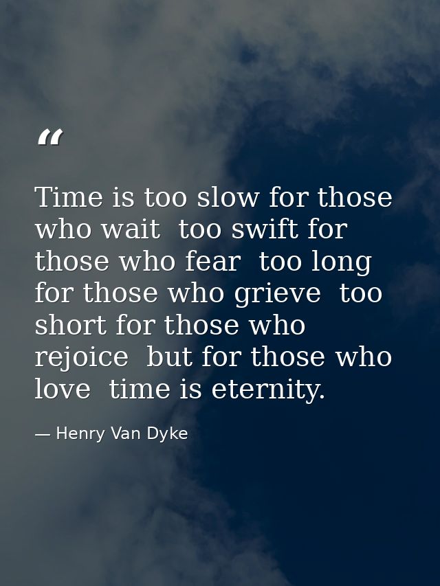 Time is too slow for those who wait  too swift for those who fear  too long for those who grieve  too short for those wh — Henry Van Dyke