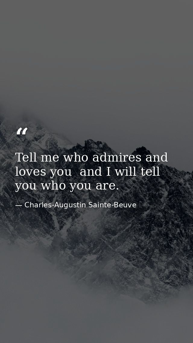 Tell me who admires and loves you  and I will tell you who you are. — Charles-Augustin Sainte-Beuve