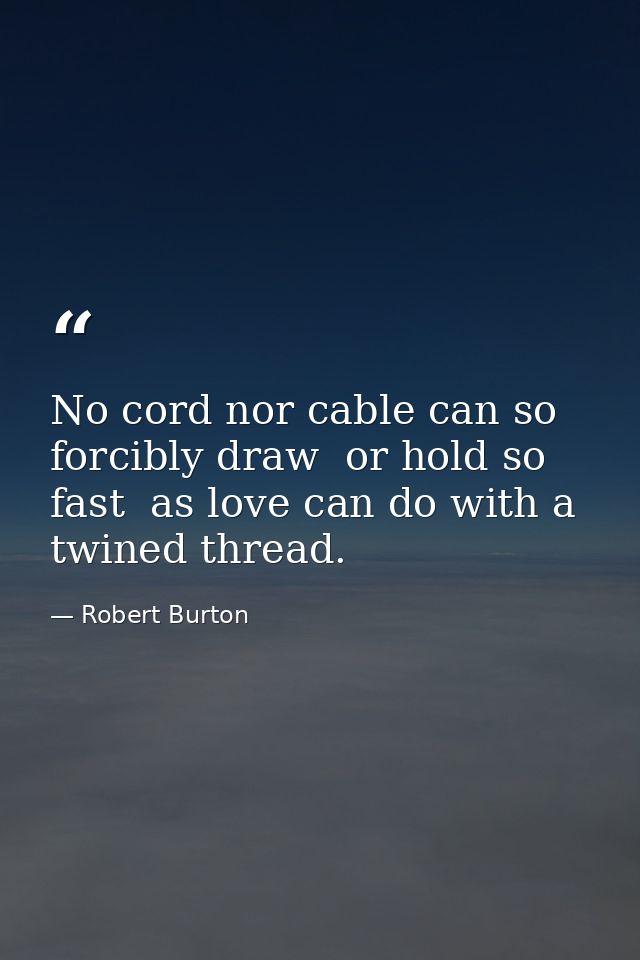 No cord nor cable can so forcibly draw  or hold so fast  as love can do with a twined thread. — Robert Burton