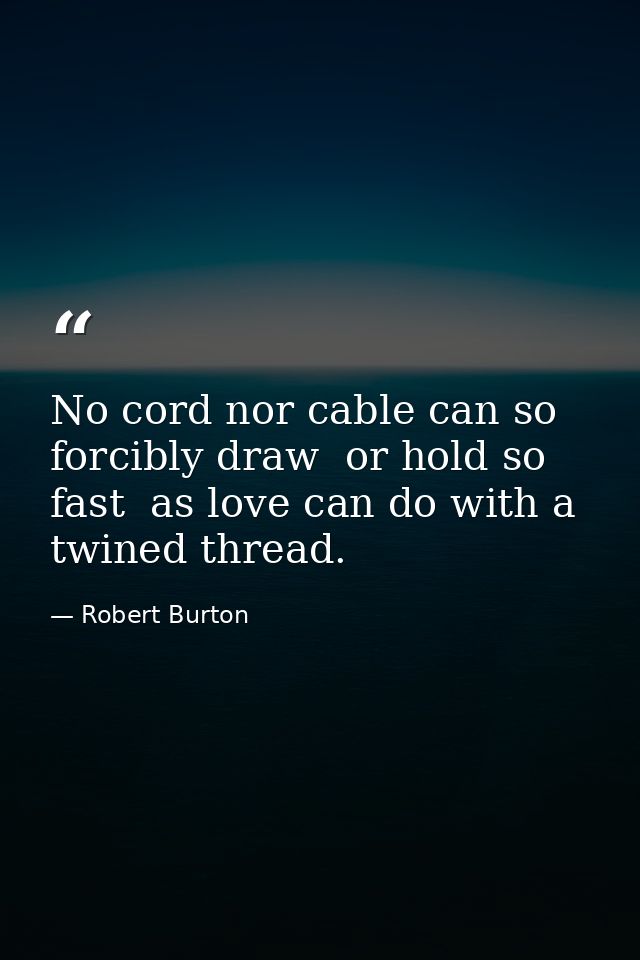 No cord nor cable can so forcibly draw  or hold so fast  as love can do with a twined thread. — Robert Burton