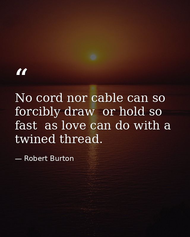 No cord nor cable can so forcibly draw  or hold so fast  as love can do with a twined thread. — Robert Burton
