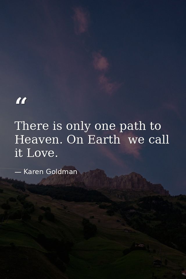 There is only one path to Heaven. On Earth  we call it Love. — Karen Goldman