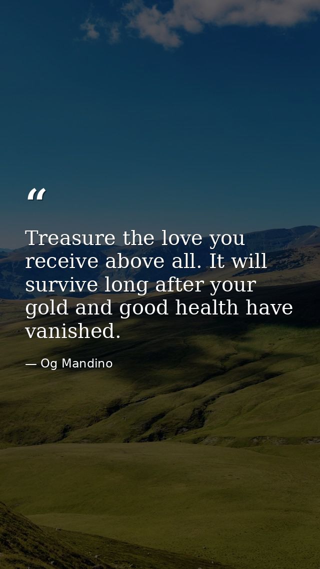 Treasure the love you receive above all. It will survive long after your gold and good health have vanished. — Og Mandino