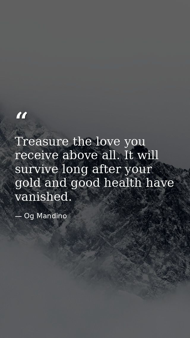 Treasure the love you receive above all. It will survive long after your gold and good health have vanished. — Og Mandino