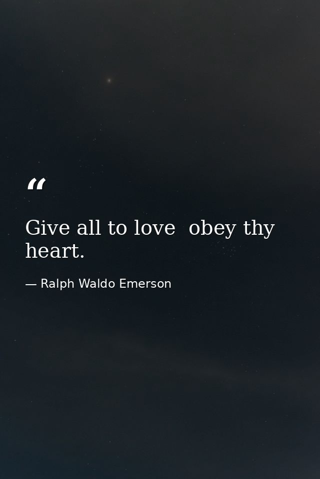 Give all to love  obey thy heart. — Ralph Waldo Emerson