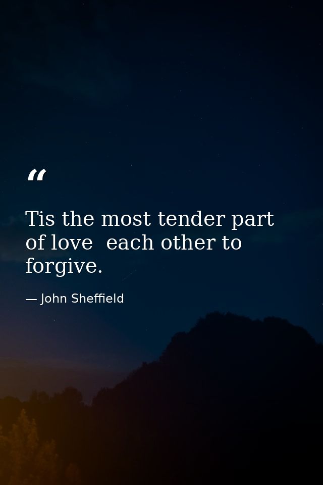 Tis the most tender part of love  each other to forgive. — John Sheffield