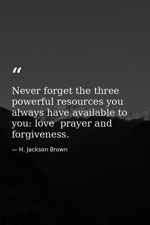 Never forget the three powerful resources you always have available to you: love  prayer and forgiveness. — H. Jackson Brown