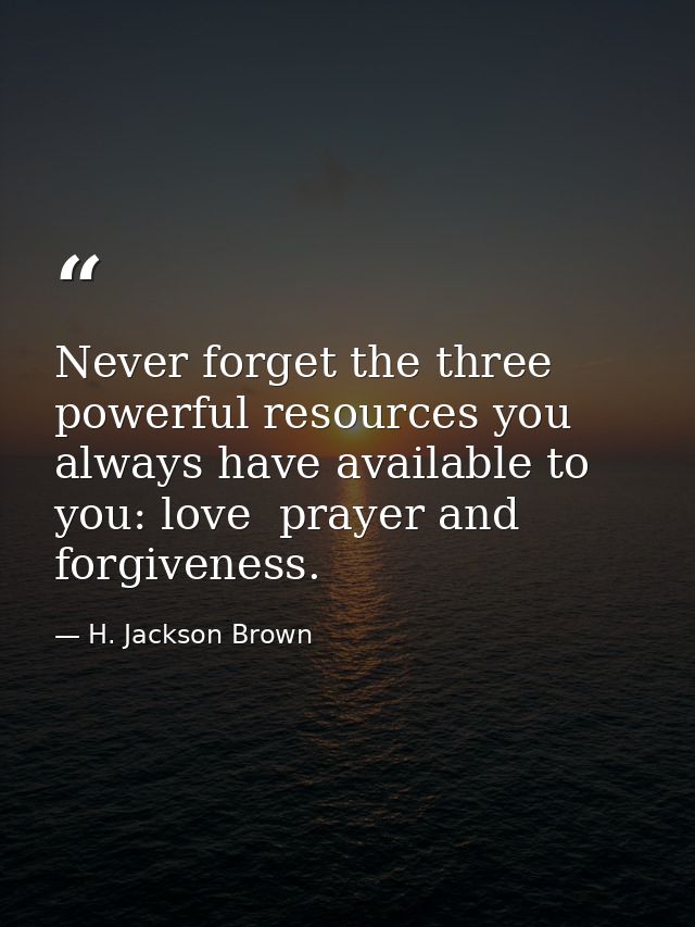 Never forget the three powerful resources you always have available to you: love  prayer and forgiveness. — H. Jackson Brown