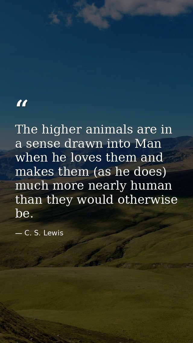 The higher animals are in a sense drawn into Man when he loves them and makes them (as he does) much more nearly human t — C. S. Lewis