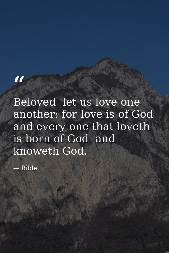 Beloved  let us love one another: for love is of God  and every one that loveth is born of God  and knoweth God. — Bible