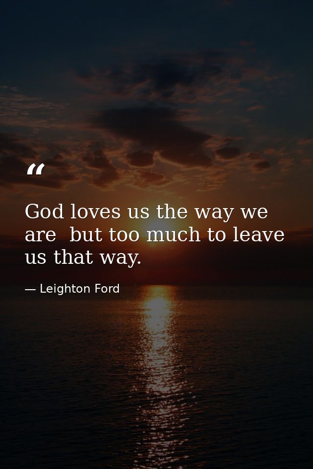 God loves us the way we are  but too much to leave us that way. — Leighton Ford