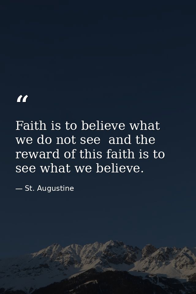 Faith is to believe what we do not see  and the reward of this faith is to see what we believe. — St. Augustine