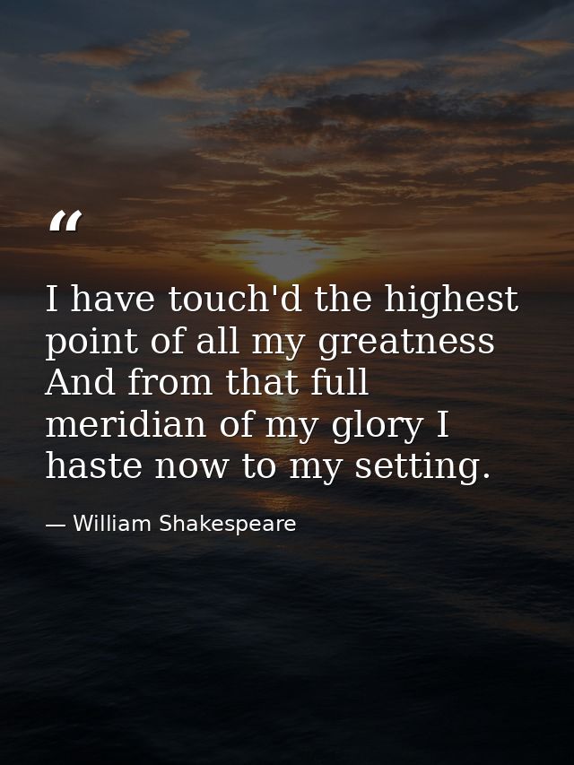 I have touch'd the highest point of all my greatness  And from that full meridian of my glory I haste now to my setting. — William Shakespeare