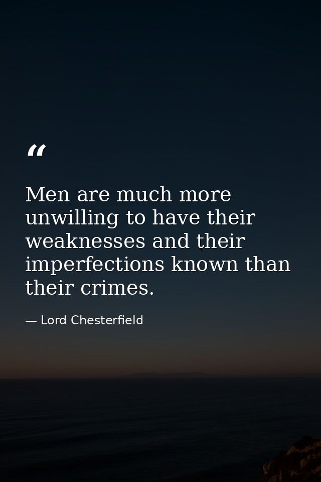 Men are much more unwilling to have their weaknesses and their imperfections known than their crimes. — Lord Chesterfield
