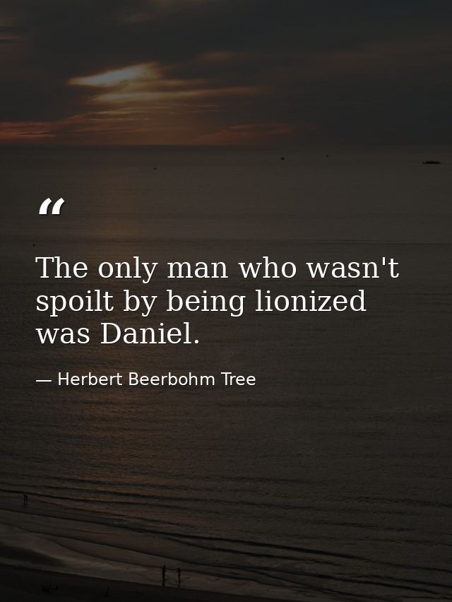 The only man who wasn't spoilt by being lionized was Daniel. — Herbert Beerbohm Tree