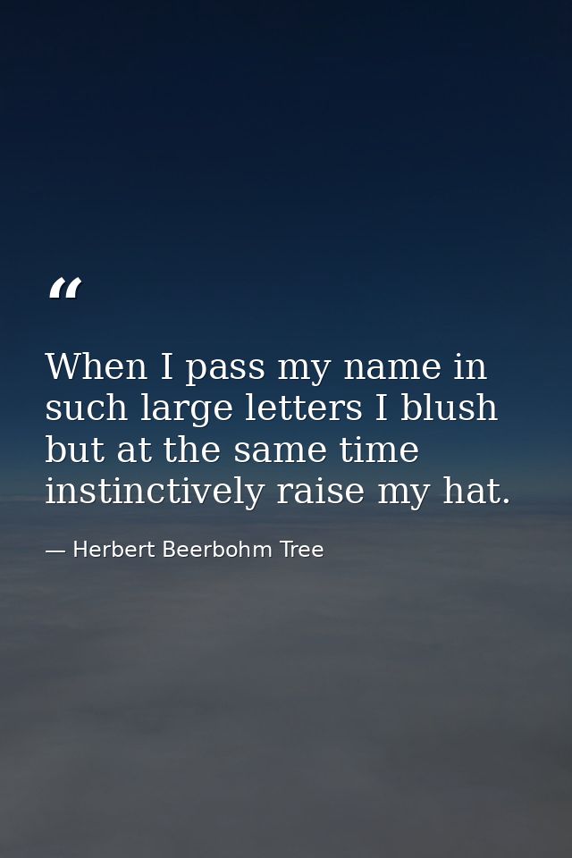 When I pass my name in such large letters I blush  but at the same time instinctively raise my hat. — Herbert Beerbohm Tree