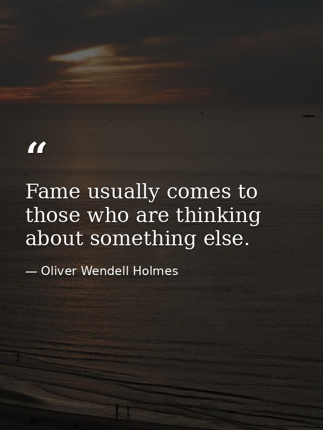 Fame usually comes to those who are thinking about something else. — Oliver Wendell Holmes