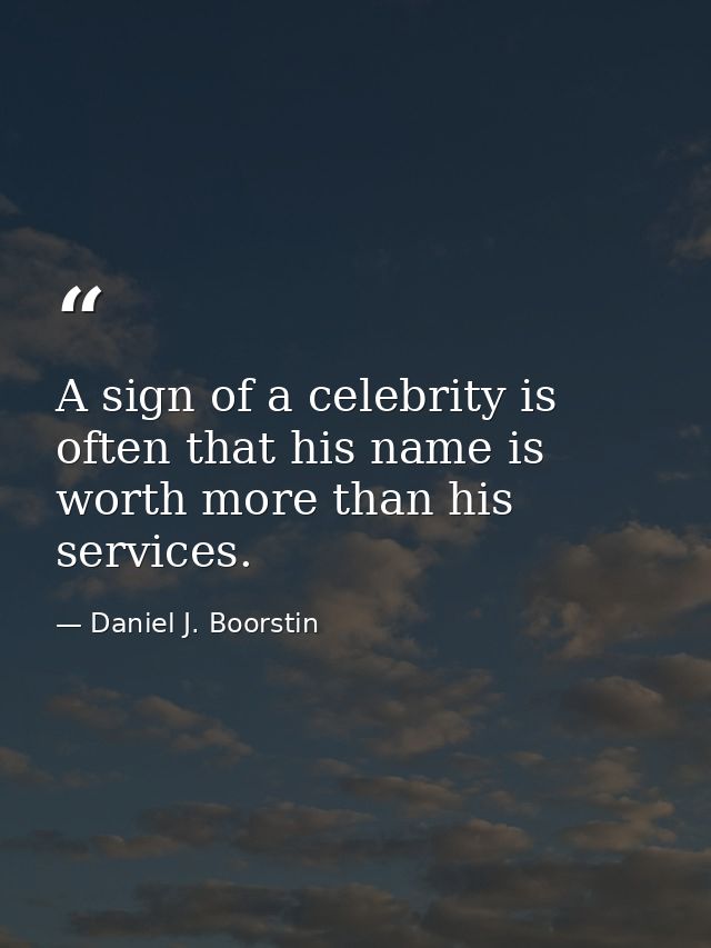 A sign of a celebrity is often that his name is worth more than his services. — Daniel J. Boorstin