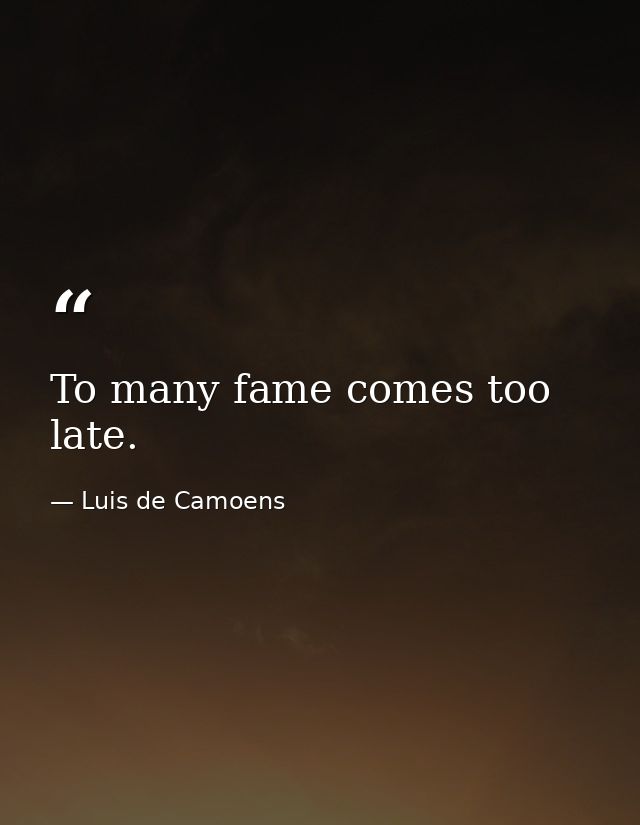 To many fame comes too late. — Luis de Camoens