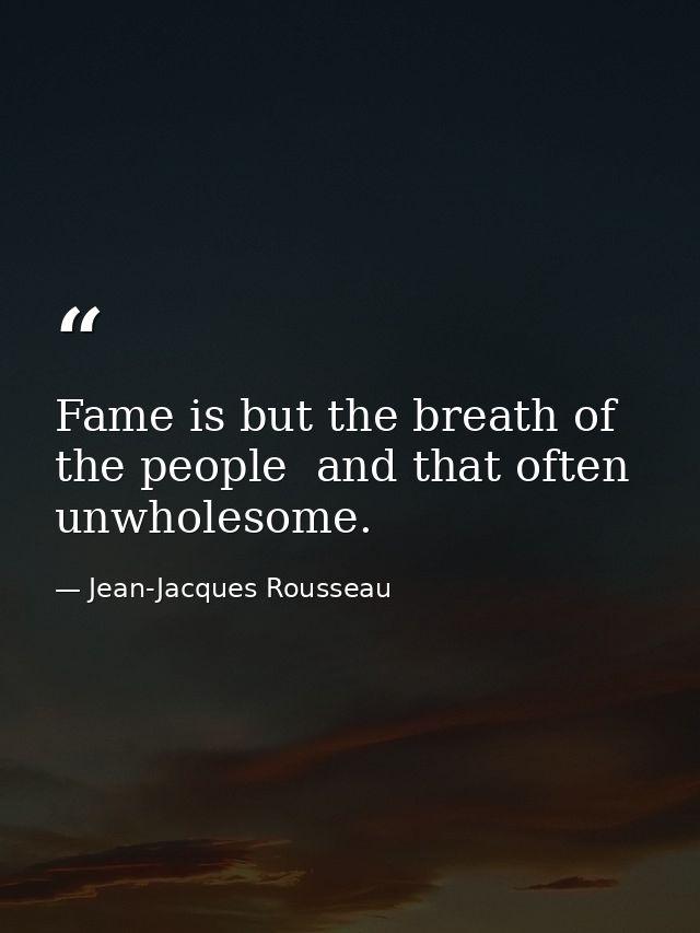 Fame is but the breath of the people  and that often unwholesome. — Jean-Jacques Rousseau