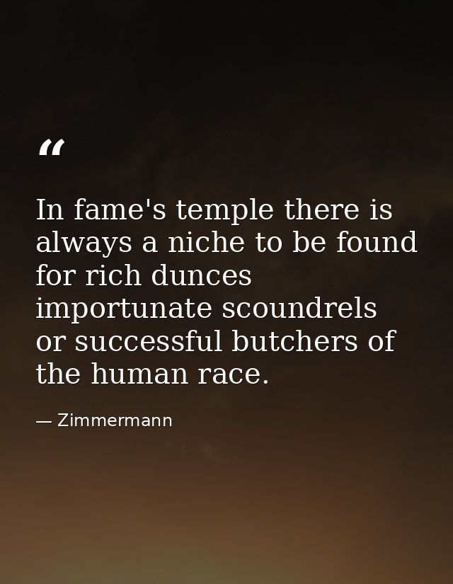 In fame's temple there is always a niche to be found for rich dunces  importunate scoundrels  or successful butchers of  — Zimmermann