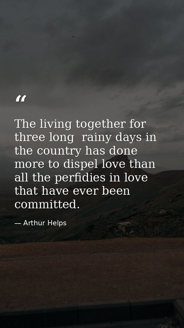 The living together for three long  rainy days in the country has done more to dispel love than all the perfidies in lov — Arthur Helps