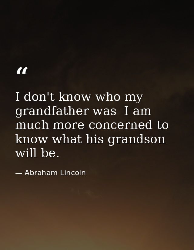 I don't know who my grandfather was  I am much more concerned to know what his grandson will be. — Abraham Lincoln