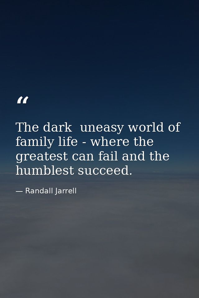 The dark  uneasy world of family life - where the greatest can fail and the humblest succeed. — Randall Jarrell