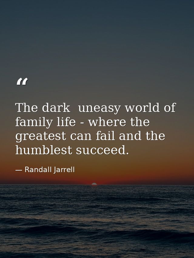 The dark  uneasy world of family life - where the greatest can fail and the humblest succeed. — Randall Jarrell