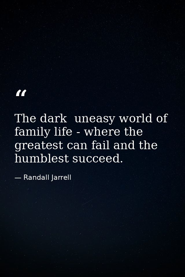 The dark  uneasy world of family life - where the greatest can fail and the humblest succeed. — Randall Jarrell