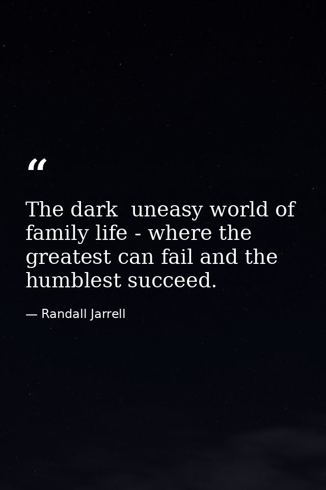 The dark  uneasy world of family life - where the greatest can fail and the humblest succeed. — Randall Jarrell