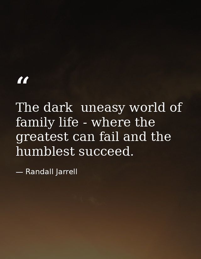 The dark  uneasy world of family life - where the greatest can fail and the humblest succeed. — Randall Jarrell